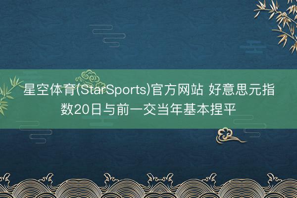 星空体育(StarSports)官方网站 好意思元指数20日与前一交当年基本捏平
