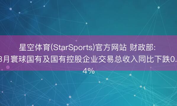 星空体育(StarSports)官方网站 财政部: 1-3月寰球国有及国有控股企业交易总收入同比下跌0.4%