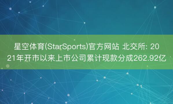 星空体育(StarSports)官方网站 北交所: 2021年开市以来上市公司累计现款分成262.92亿