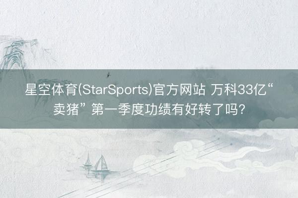 星空体育(StarSports)官方网站 万科33亿“卖猪” 第一季度功绩有好转了吗?