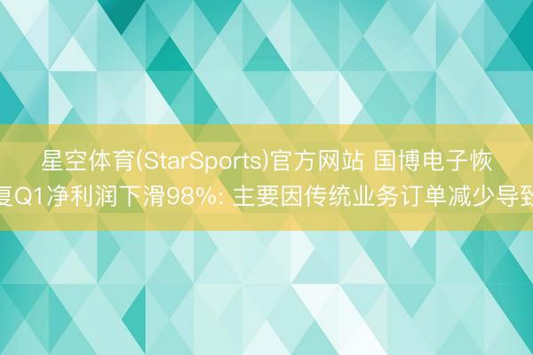 星空体育(StarSports)官方网站 国博电子恢复Q1净利润下滑98%: 主要因传统业务订单减少导致