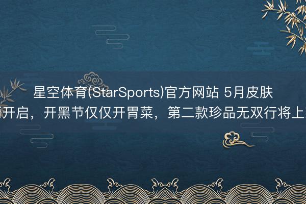 星空体育(StarSports)官方网站 5月皮肤雨开启，开黑节仅仅开胃菜，第二款珍品无双行将上架