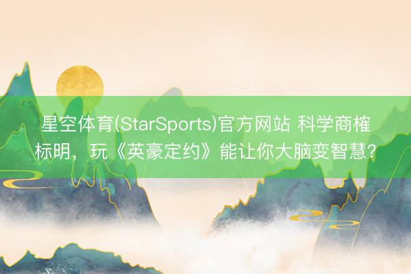 星空体育(StarSports)官方网站 科学商榷标明，玩《英豪定约》能让你大脑变智慧？