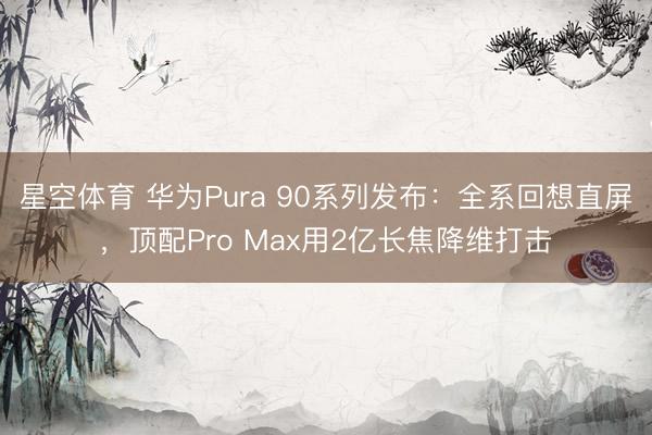 星空体育 华为Pura 90系列发布：全系回想直屏，顶配Pro Max用2亿长焦降维打击