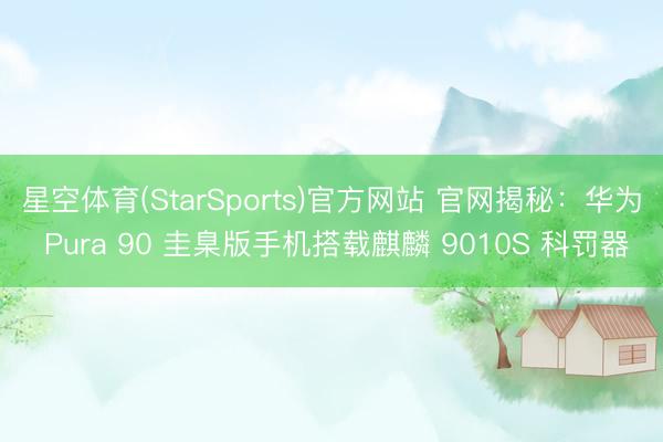 星空体育(StarSports)官方网站 官网揭秘：华为 Pura 90 圭臬版手机搭载麒麟 9010S 科罚器