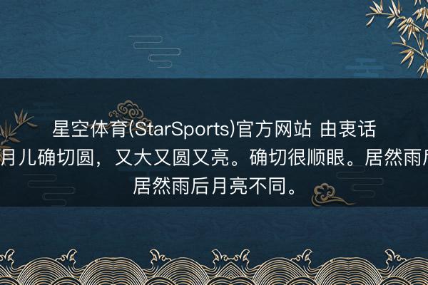 星空体育(StarSports)官方网站 由衷话茶局昨日的月儿确切圆，又大又圆又亮。确切很顺眼。居然雨后月亮不同。