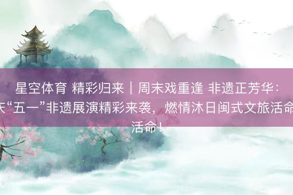星空体育 精彩归来｜周末戏重逢 非遗正芳华：庆“五一”非遗展演精彩来袭，燃情沐日闽式文旅活命！