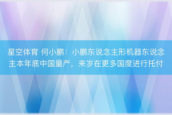 星空体育 何小鹏：小鹏东说念主形机器东说念主本年底中国量产，来岁在更多国度进行托付