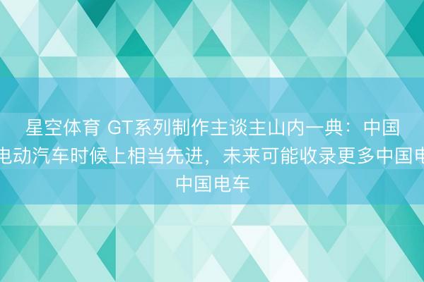 星空体育 GT系列制作主谈主山内一典：中国在电动汽车时候上相当先进，未来可能收录更多中国电车