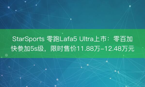 StarSports 零跑Lafa5 Ultra上市：零百加快参加5s级，限时售价11.88万-12.48万元