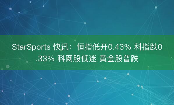 StarSports 快讯：恒指低开0.43% 科指跌0.33% 科网股低迷 黄金股普跌
