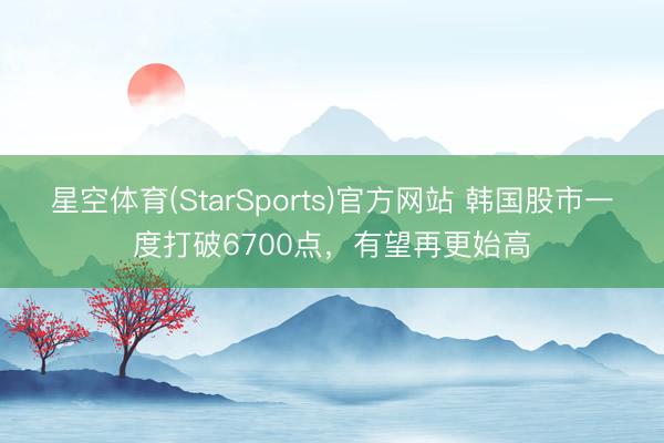 星空体育(StarSports)官方网站 韩国股市一度打破6700点，有望再更始高
