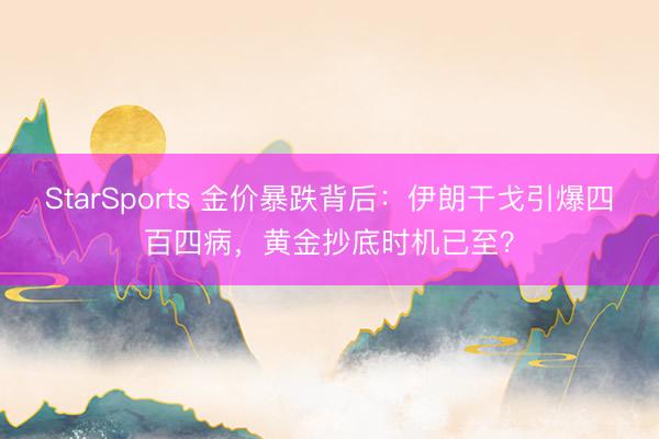 StarSports 金价暴跌背后：伊朗干戈引爆四百四病，黄金抄底时机已至？