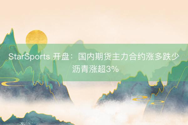 StarSports 开盘：国内期货主力合约涨多跌少 沥青涨超3%