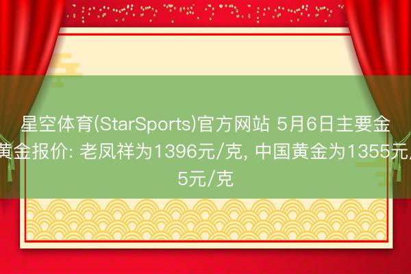 星空体育(StarSports)官方网站 5月6日主要金店黄金报价: 老凤祥为1396元/克， 中国黄金为1355元/克