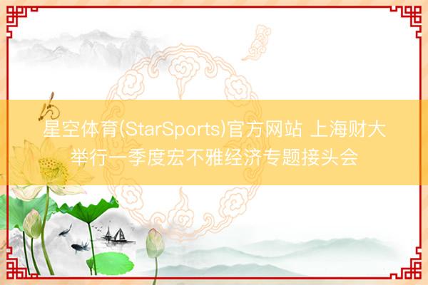 星空体育(StarSports)官方网站 上海财大举行一季度宏不雅经济专题接头会