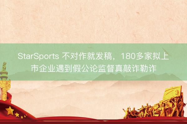 StarSports 不对作就发稿，180多家拟上市企业遇到假公论监督真敲诈勒诈