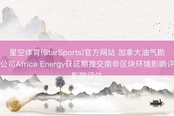星空体育(StarSports)官方网站 加拿大油气勘察公司Africa Energy获延期提交南非区块环境影响评估