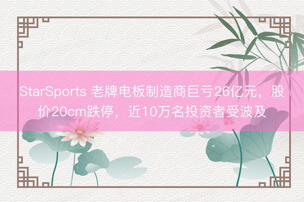 StarSports 老牌电板制造商巨亏26亿元，股价20cm跌停，近10万名投资者受波及