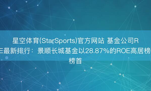 星空体育(StarSports)官方网站 基金公司ROE最新排行：景顺长城基金以28.87%的ROE高居榜首