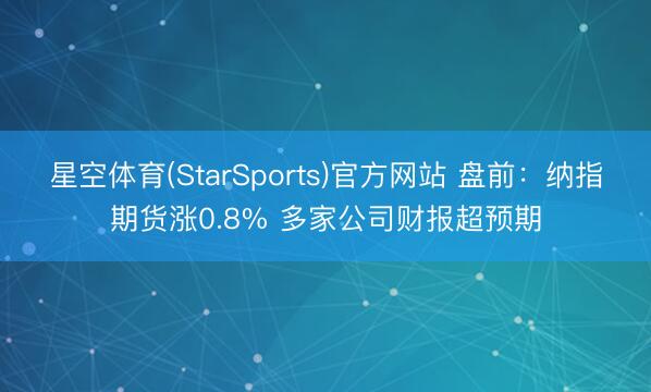 星空体育(StarSports)官方网站 盘前：纳指期货涨0.8% 多家公司财报超预期
