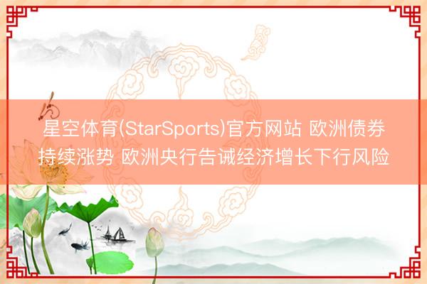 星空体育(StarSports)官方网站 欧洲债券持续涨势 欧洲央行告诫经济增长下行风险