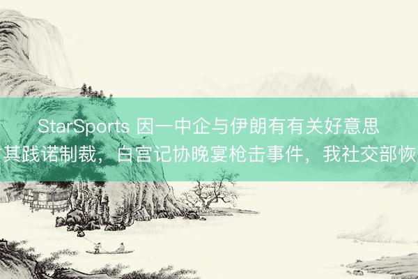 StarSports 因一中企与伊朗有有关好意思对其践诺制裁，白宫记协晚宴枪击事件，我社交部恢复