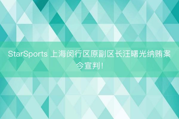 StarSports 上海闵行区原副区长汪曙光纳贿案今宣判！