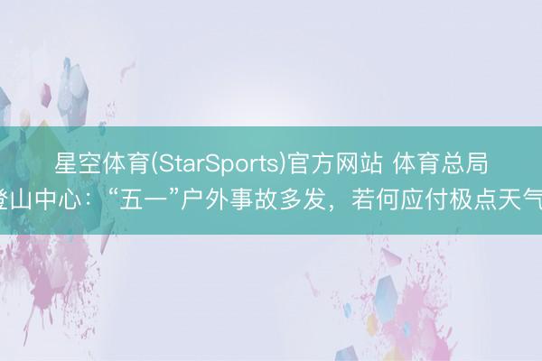 星空体育(StarSports)官方网站 体育总局登山中心：“五一”户外事故多发，若何应付极点天气？