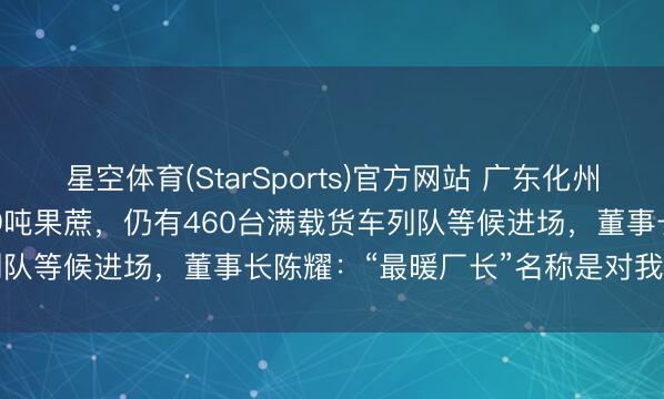 星空体育(StarSports)官方网站 广东化州“最暖糖厂”已榨66712.9吨果蔗，仍有460台满载货车列队等候进场，董事长陈耀：“最暖厂长”名称是对我最高的奖励