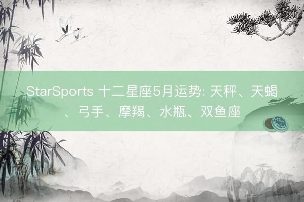 StarSports 十二星座5月运势: 天秤、天蝎、弓手、摩羯、水瓶、双鱼座