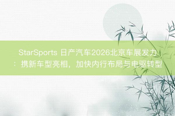 StarSports 日产汽车2026北京车展发力：携新车型亮相，加快内行布局与电驱转型
