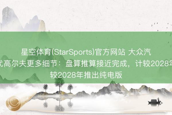 星空体育(StarSports)官方网站 大众汽车显露第九代高尔夫更多细节：盘算推算接近完成，计较2028年推出纯电版